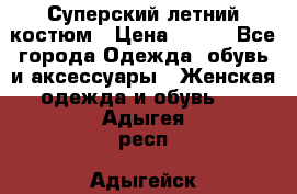 Суперский летний костюм › Цена ­ 900 - Все города Одежда, обувь и аксессуары » Женская одежда и обувь   . Адыгея респ.,Адыгейск г.